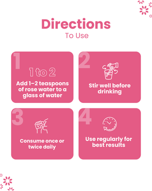 Directions to use rose water: add 1-2 tsp to water, stir, consume daily for best results